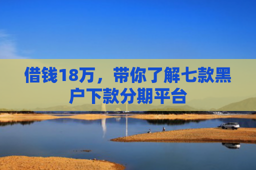 借钱18万，带你了解七款黑户下款分期平台