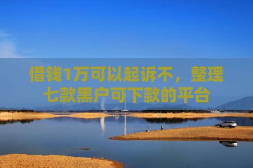 借钱1万可以起诉不，整理七款黑户可下款的平台