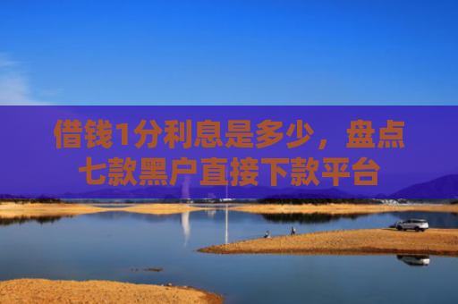 借钱1分利息是多少，盘点七款黑户直接下款平台