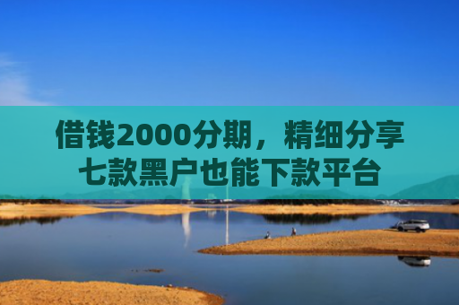 借钱2000分期，精细分享七款黑户也能下款平台