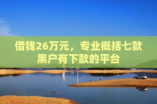 借钱26万元，专业概括七款黑户有下款的平台