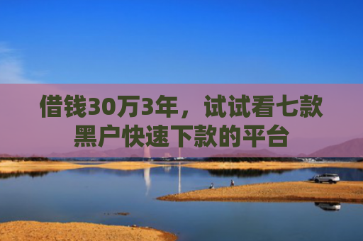 借钱30万3年，试试看七款黑户快速下款的平台