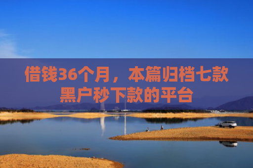 借钱36个月，本篇归档七款黑户秒下款的平台