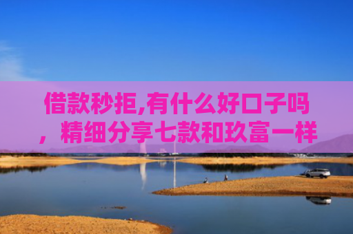 借款秒拒,有什么好口子吗，精细分享七款和玖富一样黑户下款网贷