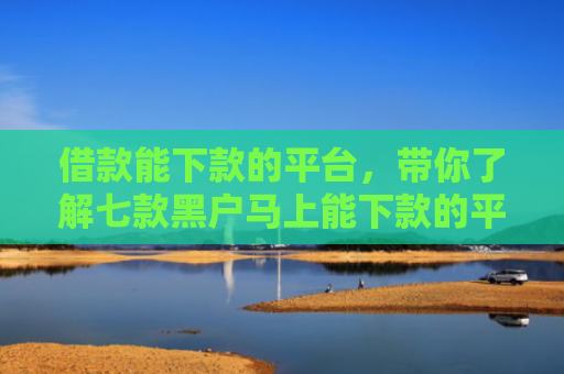 借款能下款的平台，带你了解七款黑户马上能下款的平台