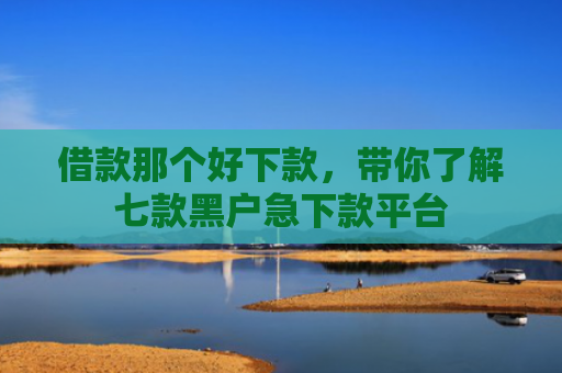 借款那个好下款，带你了解七款黑户急下款平台