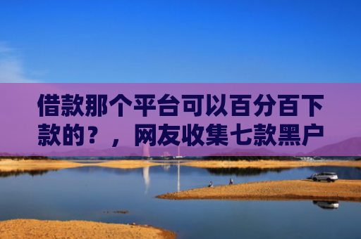 借款那个平台可以百分百下款的？，网友收集七款黑户下款平台2025