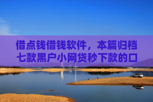 借点钱借钱软件，本篇归档七款黑户小网贷秒下款的口子
