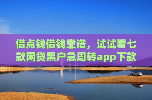 借点钱借钱靠谱，试试看七款网贷黑户急周转app下款么