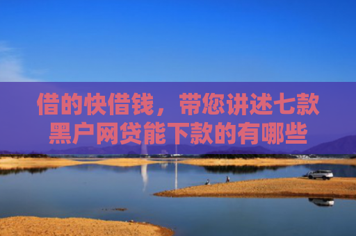 借的快借钱，带您讲述七款黑户网贷能下款的有哪些