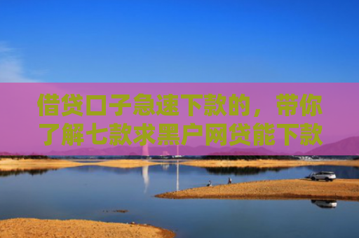 借贷口子急速下款的，带你了解七款求黑户网贷能下款的口子