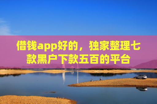 借钱app好的，独家整理七款黑户下款五百的平台