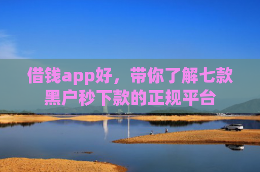 借钱app好，带你了解七款黑户秒下款的正规平台