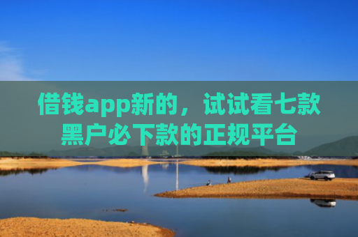 借钱app新的，试试看七款黑户必下款的正规平台