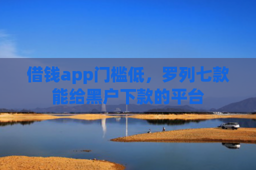 借钱app门槛低，罗列七款能给黑户下款的平台