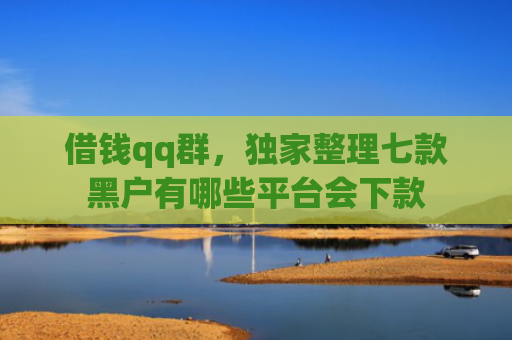 借钱qq群，独家整理七款黑户有哪些平台会下款