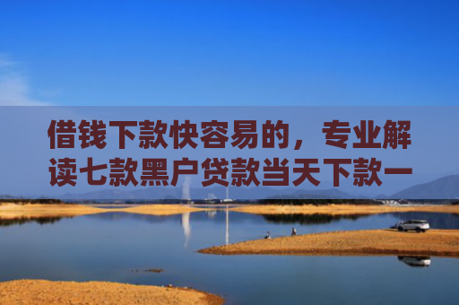 借钱下款快容易的，专业解读七款黑户贷款当天下款一万