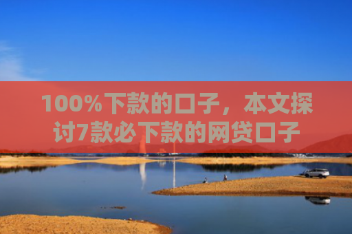 100%下款的口子，本文探讨7款必下款的网贷口子