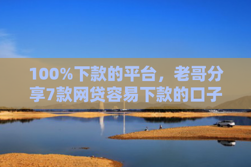 100%下款的平台，老哥分享7款网贷容易下款的口子