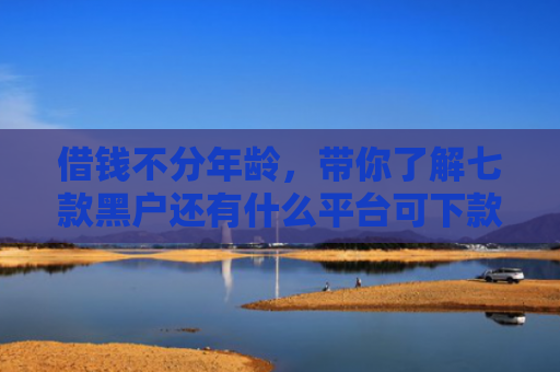 借钱不分年龄，带你了解七款黑户还有什么平台可下款