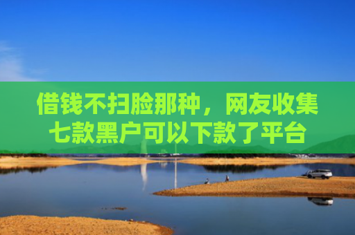 借钱不扫脸那种，网友收集七款黑户可以下款了平台