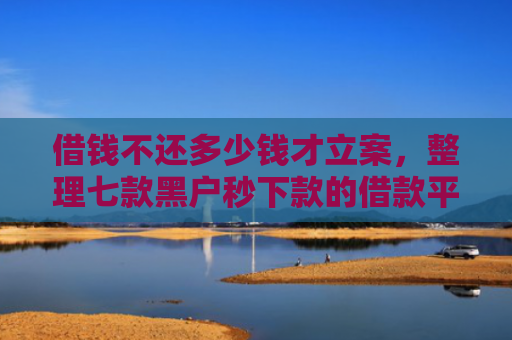 借钱不还多少钱才立案，整理七款黑户秒下款的借款平台