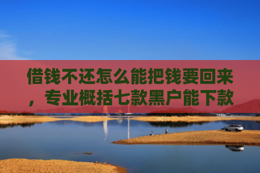 借钱不还怎么能把钱要回来，专业概括七款黑户能下款的正规平台