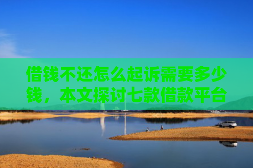 借钱不还怎么起诉需要多少钱，本文探讨七款借款平台黑户也能下款
