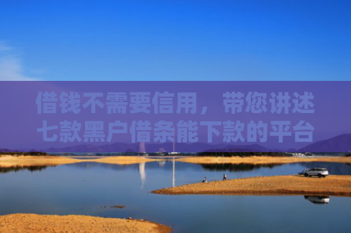 借钱不需要信用，带您讲述七款黑户借条能下款的平台