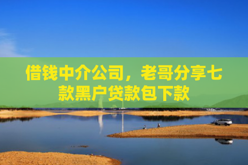 借钱中介公司，老哥分享七款黑户贷款包下款