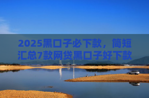 2025黑口子必下款，简短汇总7款网贷黑口子好下款