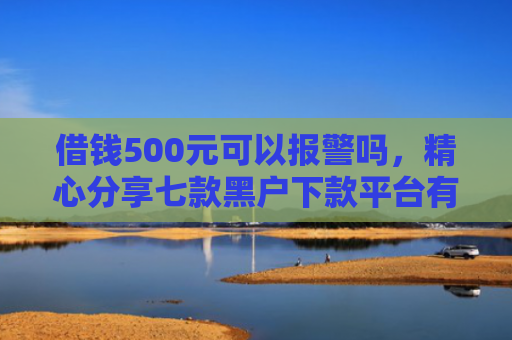 借钱500元可以报警吗，精心分享七款黑户下款平台有吗