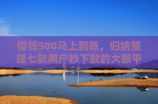 借钱500马上到账，归纳整理七款黑户秒下款的大额平台