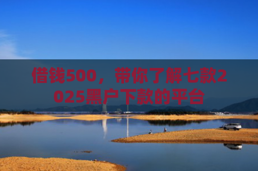 借钱500，带你了解七款2025黑户下款的平台