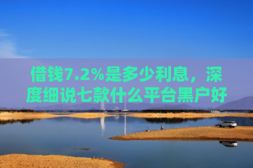 借钱7.2%是多少利息，深度细说七款什么平台黑户好下款呢