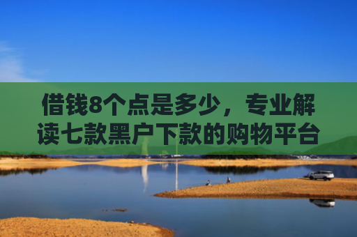 借钱8个点是多少，专业解读七款黑户下款的购物平台