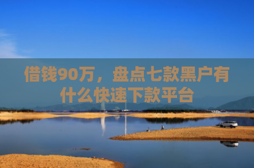 借钱90万，盘点七款黑户有什么快速下款平台