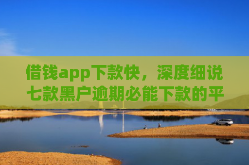 借钱app下款快，深度细说七款黑户逾期必能下款的平台