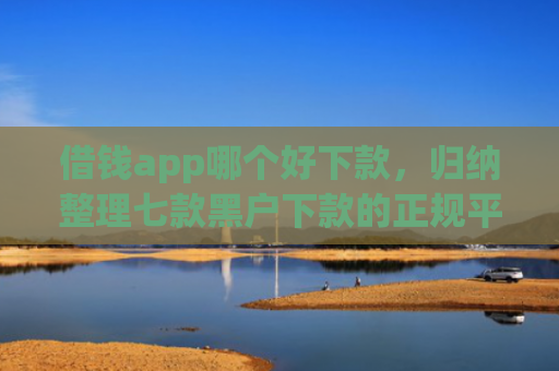 借钱app哪个好下款，归纳整理七款黑户下款的正规平台