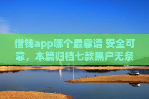 借钱app哪个最靠谱 安全可靠，本篇归档七款黑户无条件下款平台