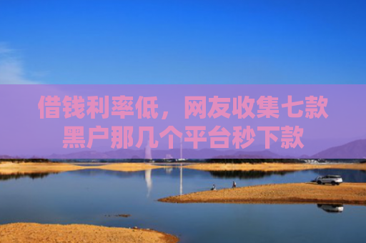 借钱利率低，网友收集七款黑户那几个平台秒下款