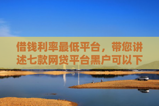 借钱利率最低平台，带您讲述七款网贷平台黑户可以下款