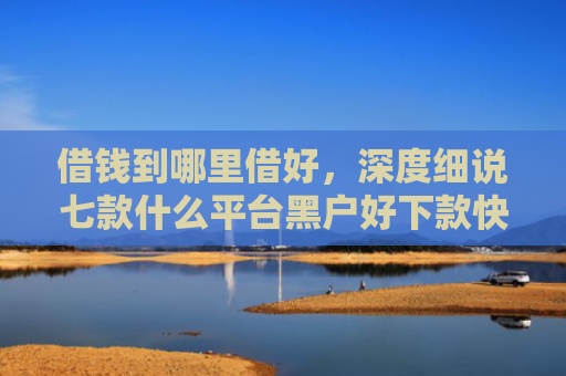 借钱到哪里借好，深度细说七款什么平台黑户好下款快点