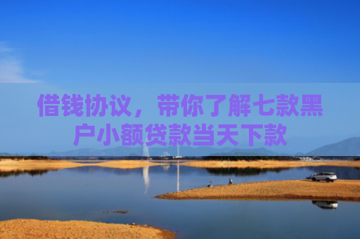 借钱协议，带你了解七款黑户小额贷款当天下款