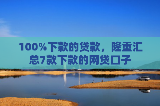 100%下款的贷款，隆重汇总7款下款的网贷口子