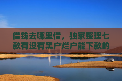 借钱去哪里借，独家整理七款有没有黑户烂户能下款的平台