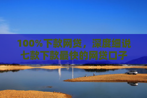 100%下款网贷，深度细说七款下款最快的网贷口子