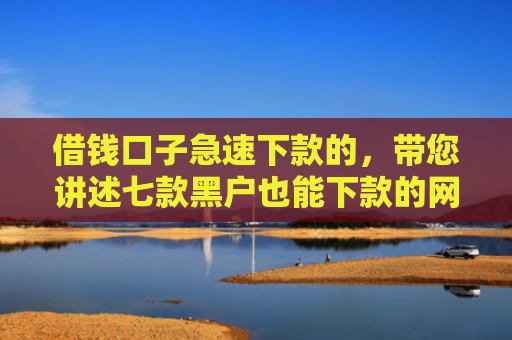 借钱口子急速下款的，带您讲述七款黑户也能下款的网络平台