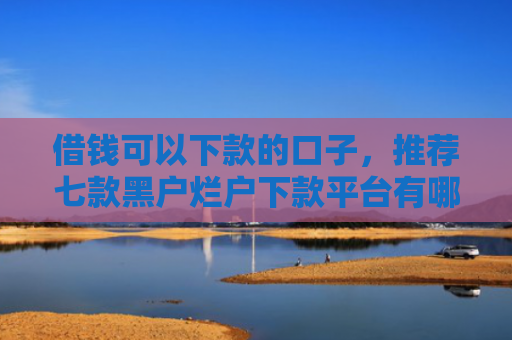 借钱可以下款的口子，推荐七款黑户烂户下款平台有哪些