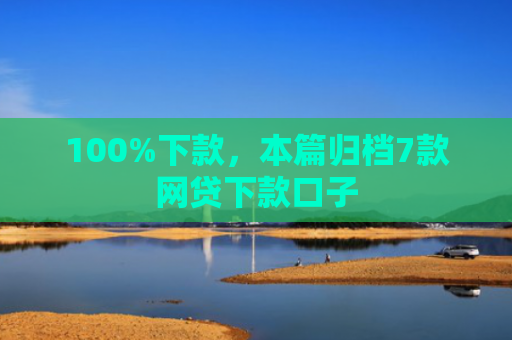 100%下款，本篇归档7款网贷下款口子